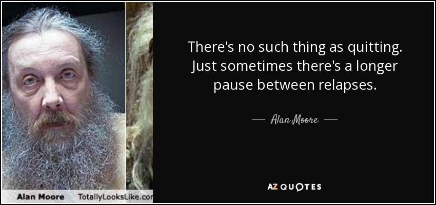 There's no such thing as quitting. Just sometimes there's a longer pause between relapses. - Alan Moore