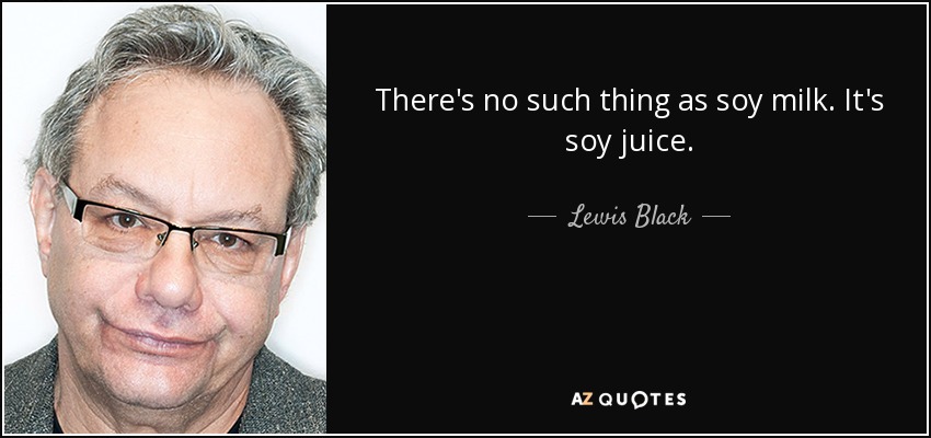 There's no such thing as soy milk. It's soy juice. - Lewis Black