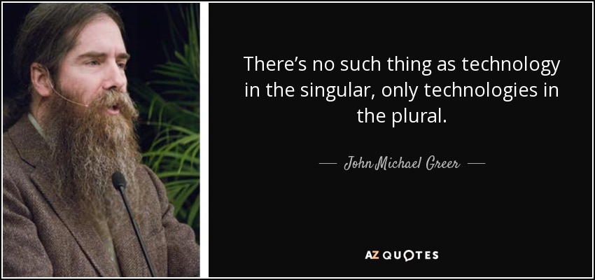 There’s no such thing as technology in the singular, only technologies in the plural. - John Michael Greer