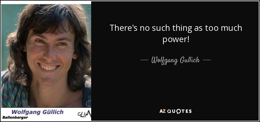 There's no such thing as too much power! - Wolfgang Gullich