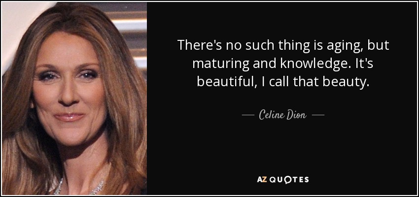 There's no such thing is aging, but maturing and knowledge. It's beautiful, I call that beauty. - Celine Dion