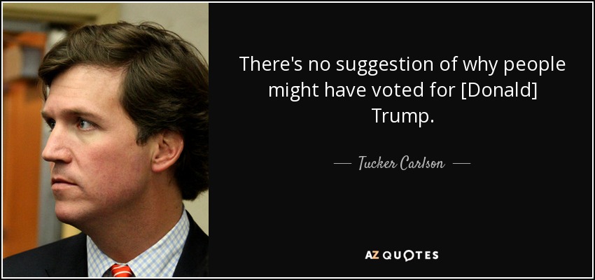 There's no suggestion of why people might have voted for [Donald] Trump. - Tucker Carlson