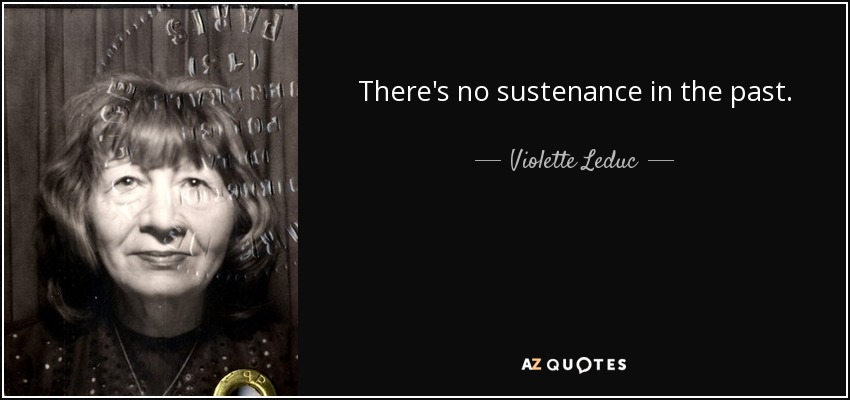 There's no sustenance in the past. - Violette Leduc