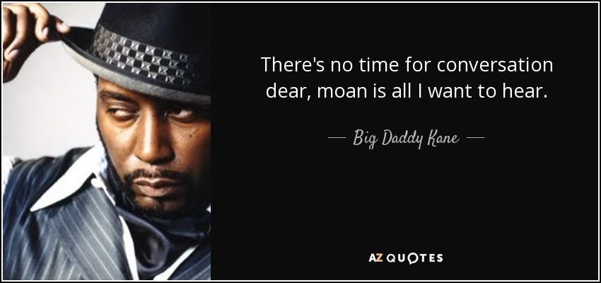 There's no time for conversation dear, moan is all I want to hear. - Big Daddy Kane