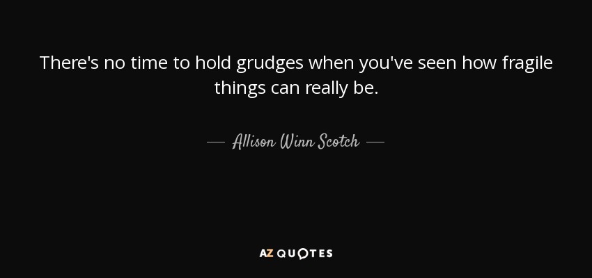 There's no time to hold grudges when you've seen how fragile things can really be. - Allison Winn Scotch