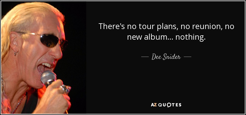 There's no tour plans, no reunion, no new album... nothing. - Dee Snider