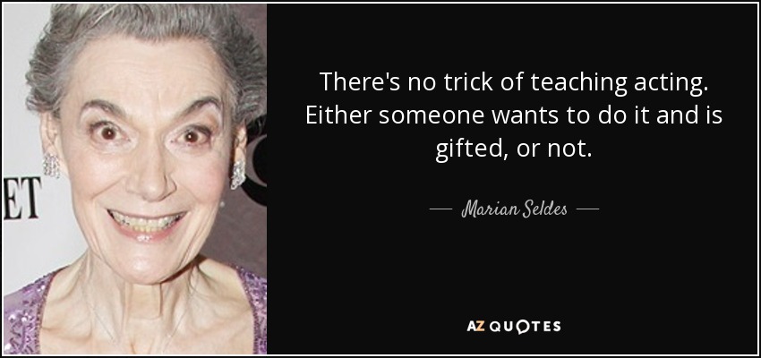 There's no trick of teaching acting. Either someone wants to do it and is gifted, or not. - Marian Seldes