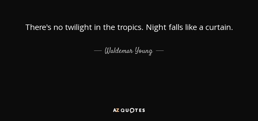 There's no twilight in the tropics. Night falls like a curtain. - Waldemar Young