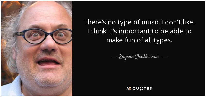 There's no type of music I don't like. I think it's important to be able to make fun of all types. - Eugene Chadbourne