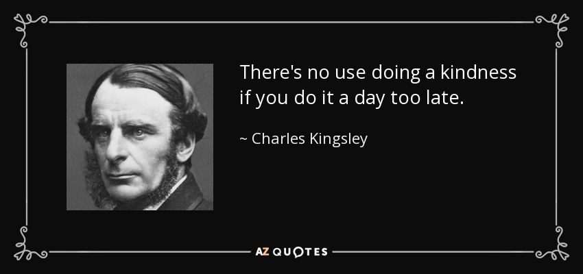 There's no use doing a kindness if you do it a day too late. - Charles Kingsley