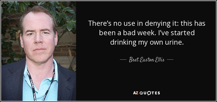 There’s no use in denying it: this has been a bad week. I’ve started drinking my own urine. - Bret Easton Ellis
