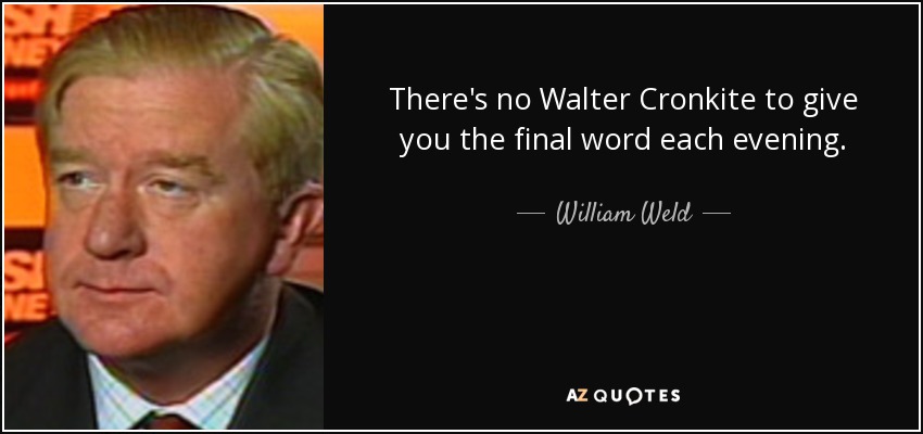 There's no Walter Cronkite to give you the final word each evening. - William Weld