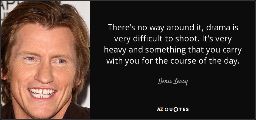There's no way around it, drama is very difficult to shoot. It's very heavy and something that you carry with you for the course of the day. - Denis Leary