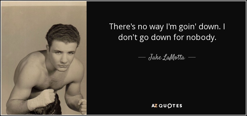 There's no way I'm goin' down. I don't go down for nobody. - Jake LaMotta