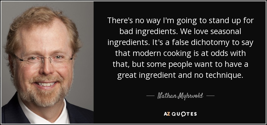 There's no way I'm going to stand up for bad ingredients. We love seasonal ingredients. It's a false dichotomy to say that modern cooking is at odds with that, but some people want to have a great ingredient and no technique. - Nathan Myhrvold