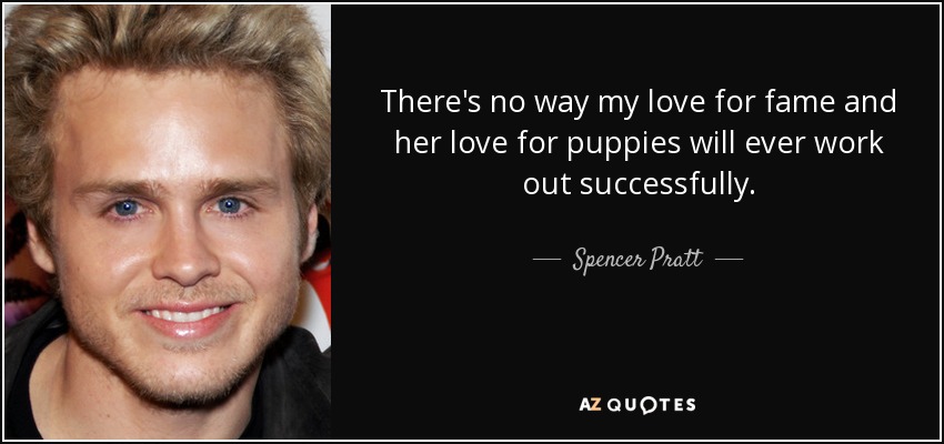 There's no way my love for fame and her love for puppies will ever work out successfully. - Spencer Pratt