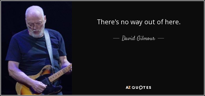 There's no way out of here. - David Gilmour