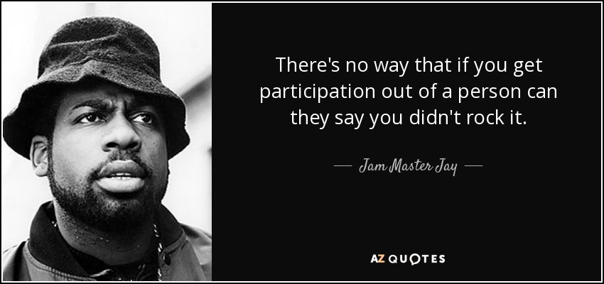 There's no way that if you get participation out of a person can they say you didn't rock it. - Jam Master Jay
