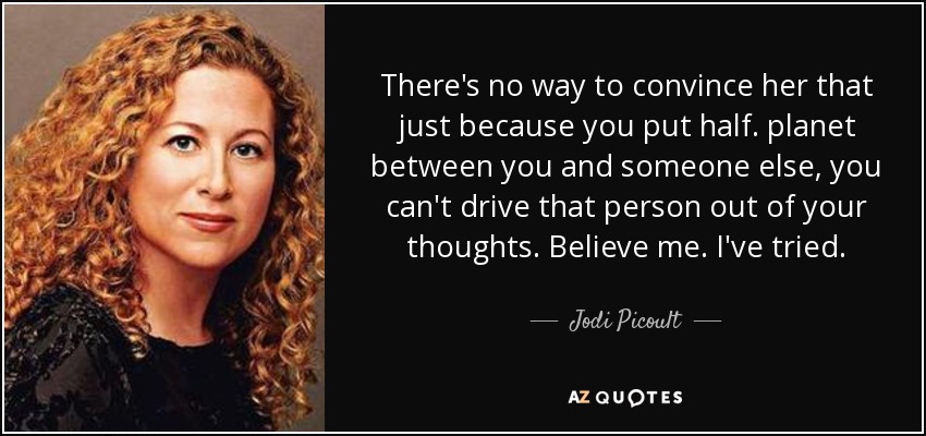 There's no way to convince her that just because you put half. planet between you and someone else, you can't drive that person out of your thoughts. Believe me. I've tried. - Jodi Picoult