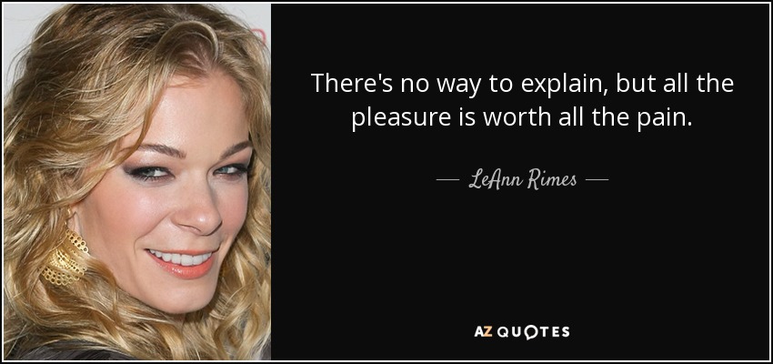 There's no way to explain, but all the pleasure is worth all the pain. - LeAnn Rimes