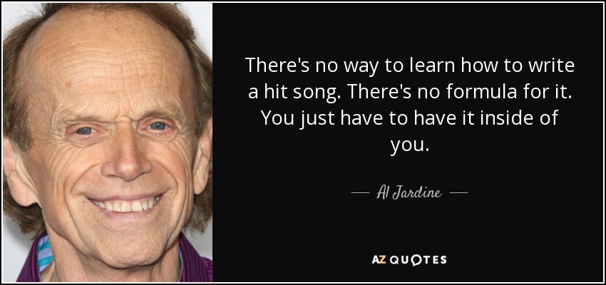 There's no way to learn how to write a hit song. There's no formula for it. You just have to have it inside of you. - Al Jardine