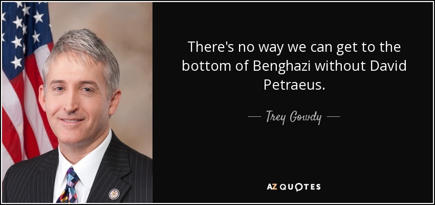 There's no way we can get to the bottom of Benghazi without David Petraeus. - Trey Gowdy