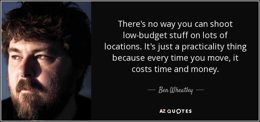 There's no way you can shoot low-budget stuff on lots of locations. It's just a practicality thing because every time you move, it costs time and money. - Ben Wheatley