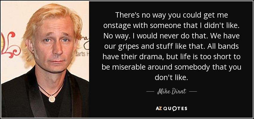 There's no way you could get me onstage with someone that I didn't like. No way. I would never do that. We have our gripes and stuff like that. All bands have their drama, but life is too short to be miserable around somebody that you don't like. - Mike Dirnt