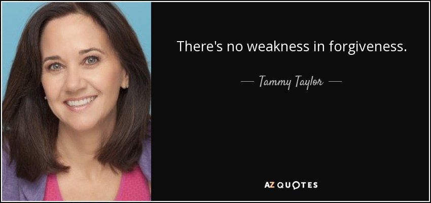There's no weakness in forgiveness. - Tammy Taylor