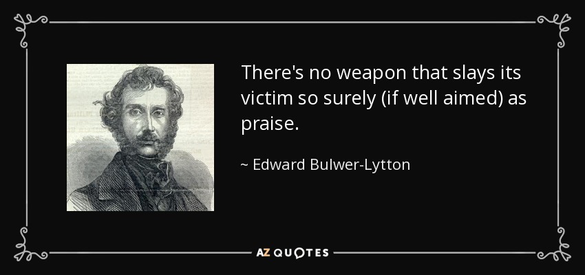 There's no weapon that slays its victim so surely (if well aimed) as praise. - Edward Bulwer-Lytton, 1st Baron Lytton