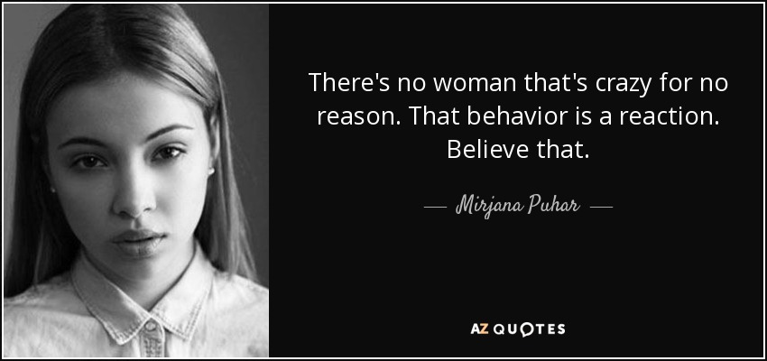 There's no woman that's crazy for no reason. That behavior is a reaction. Believe that. - Mirjana Puhar