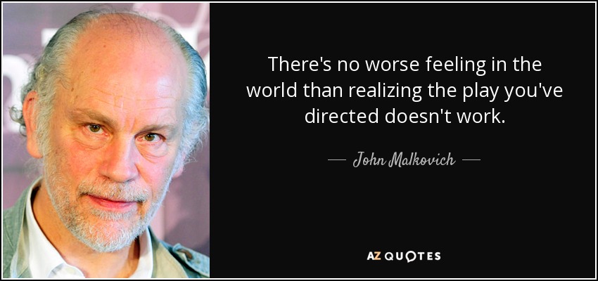 There's no worse feeling in the world than realizing the play you've directed doesn't work. - John Malkovich