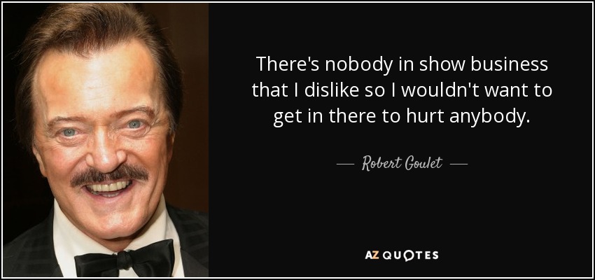 There's nobody in show business that I dislike so I wouldn't want to get in there to hurt anybody. - Robert Goulet