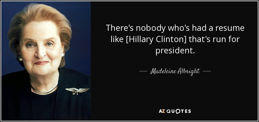 There's nobody who's had a resume like [Hillary Clinton] that's run for president. - Madeleine Albright