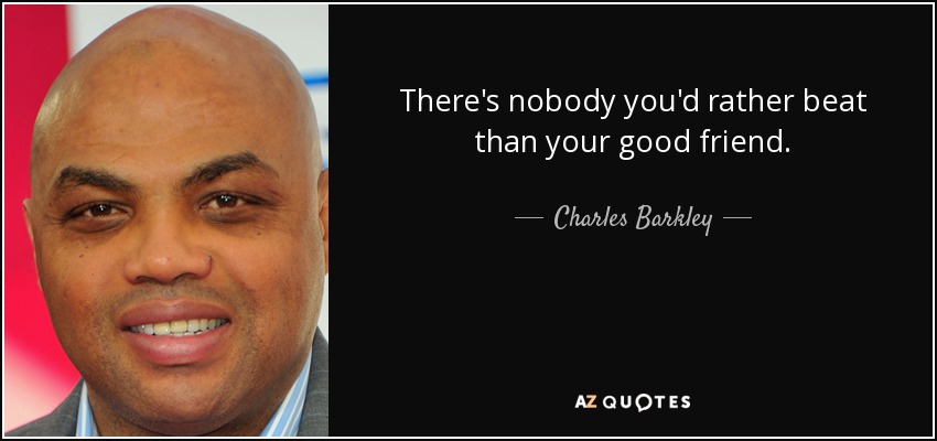 There's nobody you'd rather beat than your good friend. - Charles Barkley