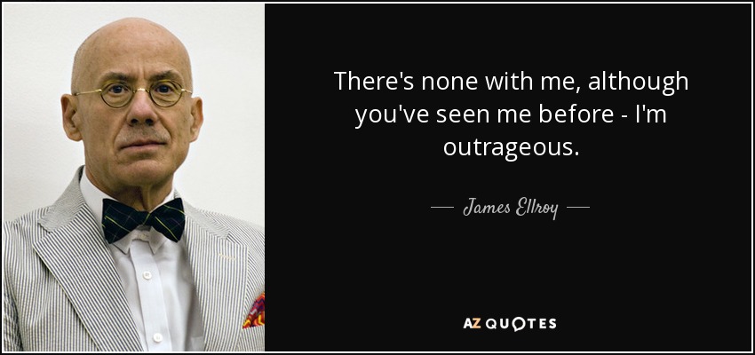 There's none with me, although you've seen me before - I'm outrageous. - James Ellroy