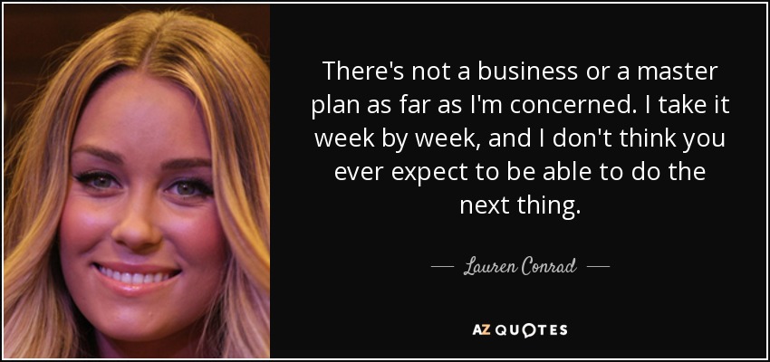 There's not a business or a master plan as far as I'm concerned. I take it week by week, and I don't think you ever expect to be able to do the next thing. - Lauren Conrad