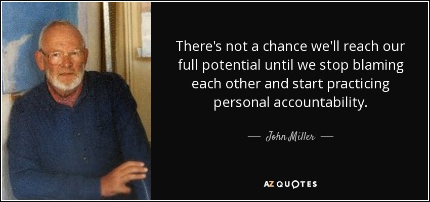 There's not a chance we'll reach our full potential until we stop blaming each other and start practicing personal accountability. - John Miller