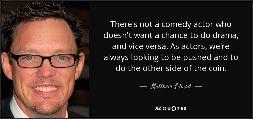 There's not a comedy actor who doesn't want a chance to do drama, and vice versa. As actors, we're always looking to be pushed and to do the other side of the coin. - Matthew Lillard