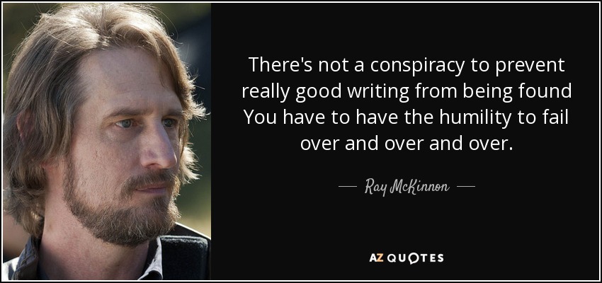 There's not a conspiracy to prevent really good writing from being found You have to have the humility to fail over and over and over. - Ray McKinnon