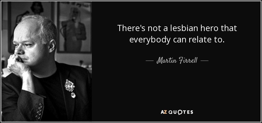 There's not a lesbian hero that everybody can relate to. - Martin Firrell