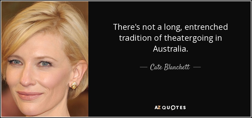 There's not a long, entrenched tradition of theatergoing in Australia. - Cate Blanchett