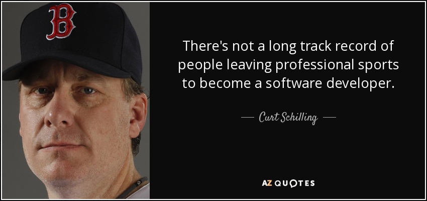 There's not a long track record of people leaving professional sports to become a software developer. - Curt Schilling