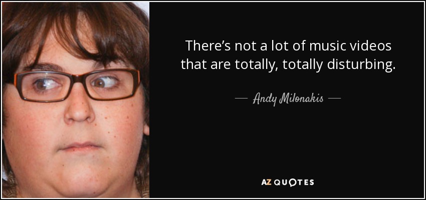 There’s not a lot of music videos that are totally, totally disturbing. - Andy Milonakis