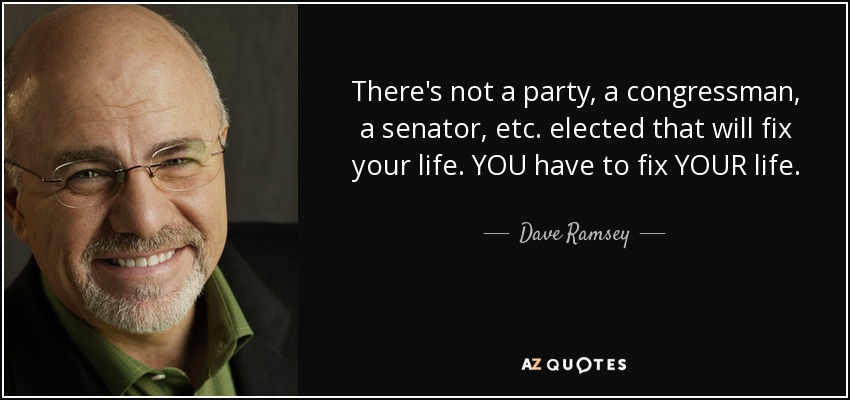 There's not a party, a congressman, a senator, etc. elected that will fix your life. YOU have to fix YOUR life. - Dave Ramsey