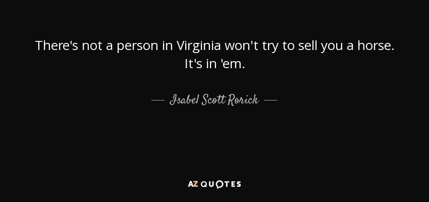 There's not a person in Virginia won't try to sell you a horse. It's in 'em. - Isabel Scott Rorick