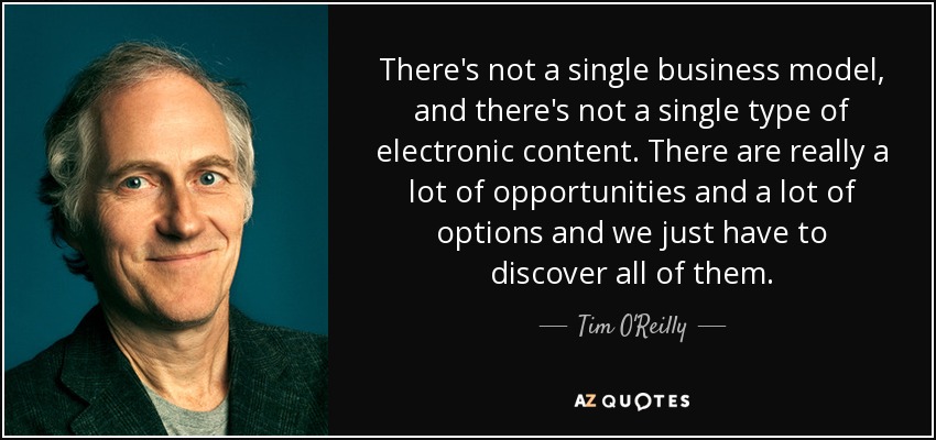 There's not a single business model, and there's not a single type of electronic content. There are really a lot of opportunities and a lot of options and we just have to discover all of them. - Tim O'Reilly