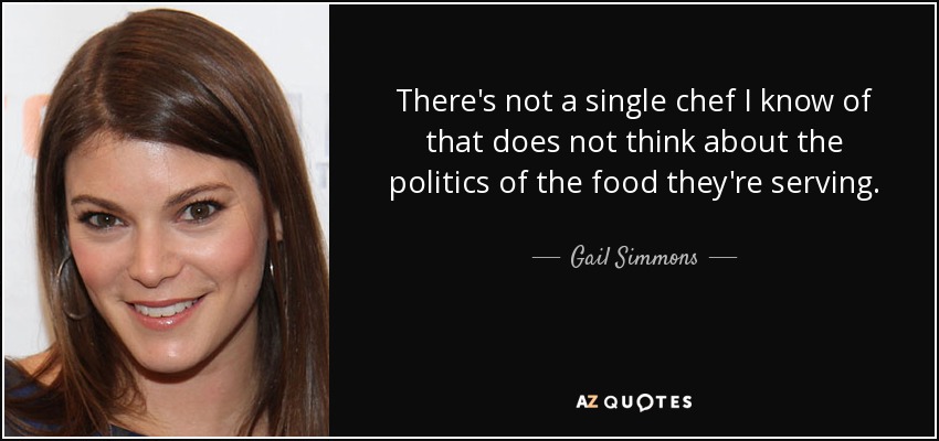 There's not a single chef I know of that does not think about the politics of the food they're serving. - Gail Simmons