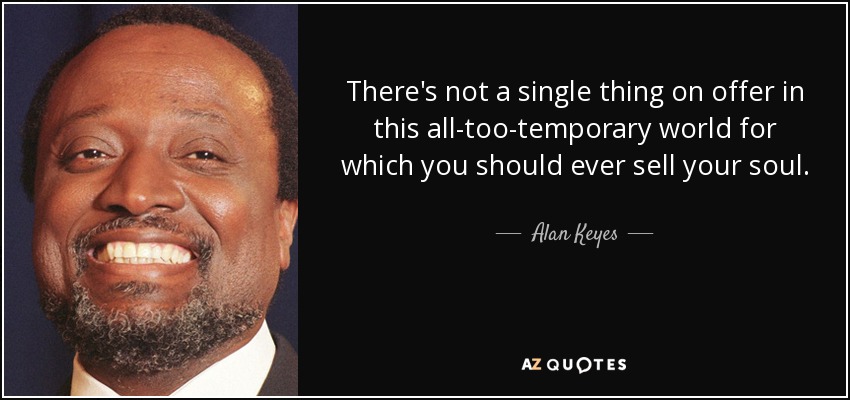 There's not a single thing on offer in this all-too-temporary world for which you should ever sell your soul. - Alan Keyes