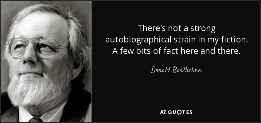There's not a strong autobiographical strain in my fiction. A few bits of fact here and there. - Donald Barthelme